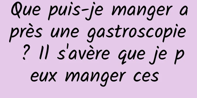 Que puis-je manger après une gastroscopie ? Il s'avère que je peux manger ces 
