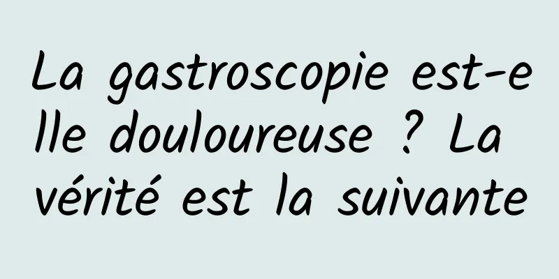 La gastroscopie est-elle douloureuse ? La vérité est la suivante