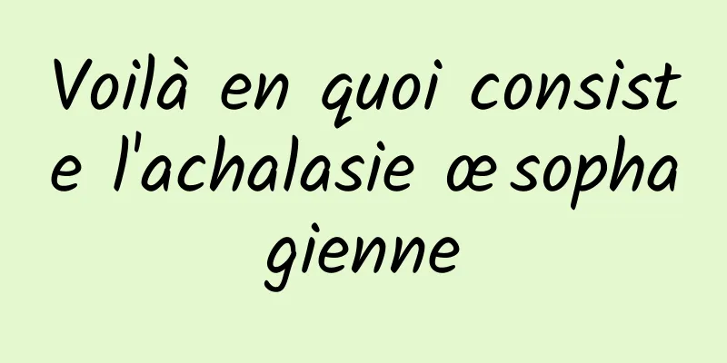 Voilà en quoi consiste l'achalasie œsophagienne