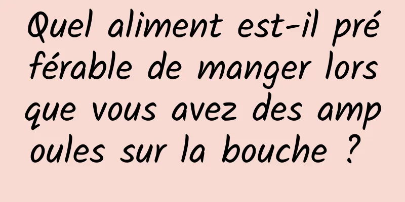 Quel aliment est-il préférable de manger lorsque vous avez des ampoules sur la bouche ? 