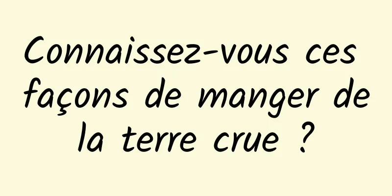 Connaissez-vous ces façons de manger de la terre crue ? 