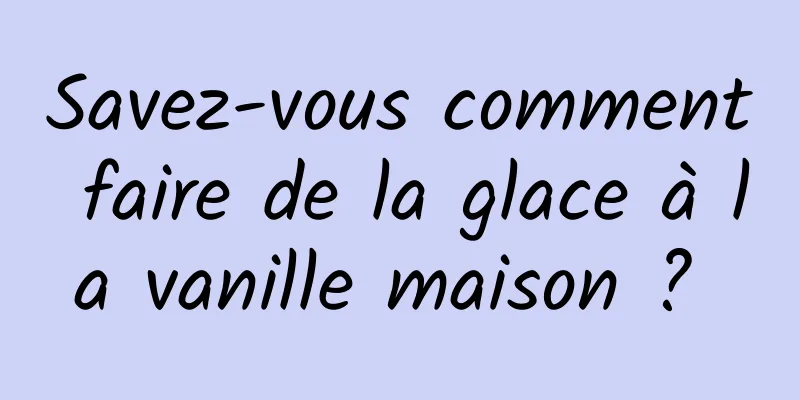 Savez-vous comment faire de la glace à la vanille maison ? 