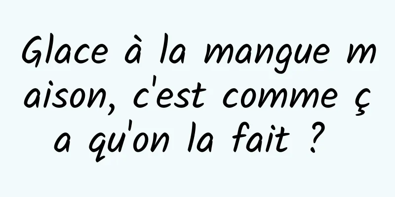 Glace à la mangue maison, c'est comme ça qu'on la fait ? 