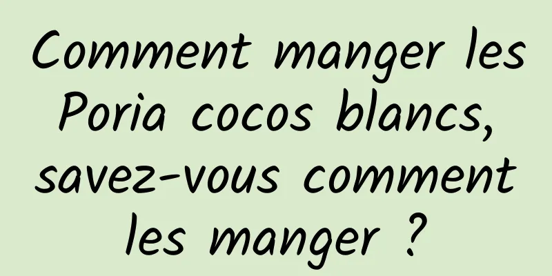 Comment manger les Poria cocos blancs, savez-vous comment les manger ? 