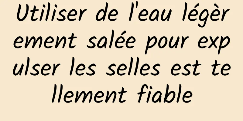 Utiliser de l'eau légèrement salée pour expulser les selles est tellement fiable