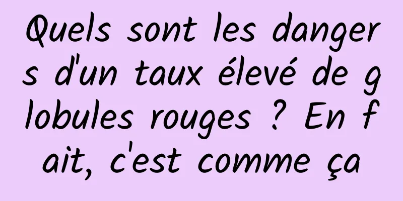 Quels sont les dangers d'un taux élevé de globules rouges ? En fait, c'est comme ça