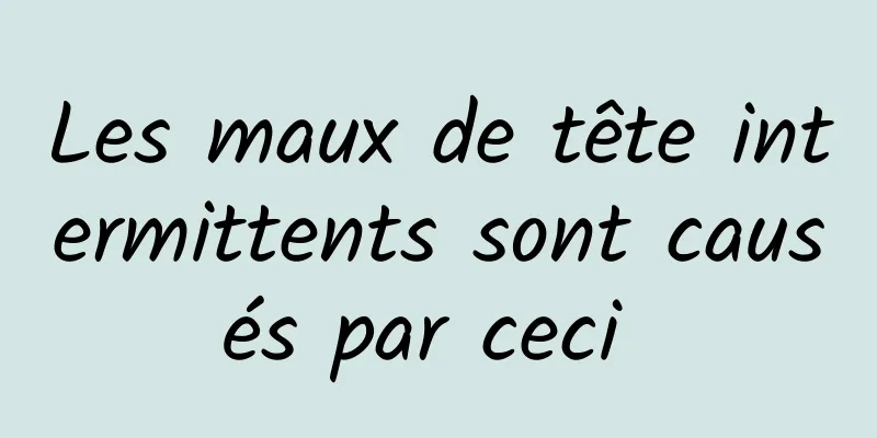 Les maux de tête intermittents sont causés par ceci 