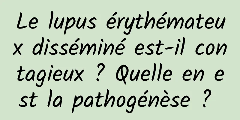 Le lupus érythémateux disséminé est-il contagieux ? Quelle en est la pathogénèse ? 