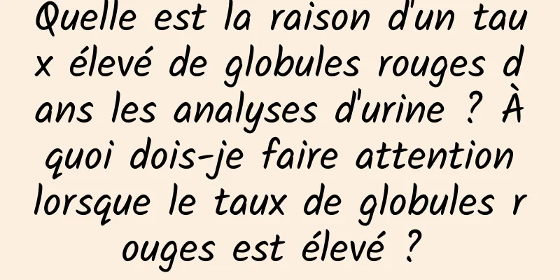 Quelle est la raison d'un taux élevé de globules rouges dans les analyses d'urine ? À quoi dois-je faire attention lorsque le taux de globules rouges est élevé ? 