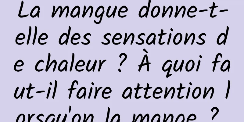 La mangue donne-t-elle des sensations de chaleur ? À quoi faut-il faire attention lorsqu'on la mange ? 