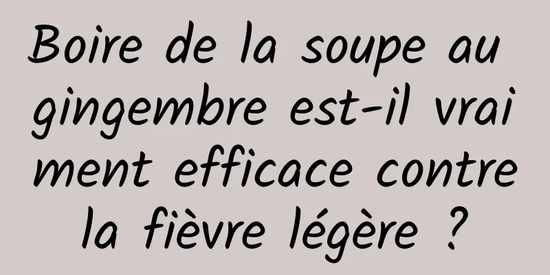 Boire de la soupe au gingembre est-il vraiment efficace contre la fièvre légère ? 