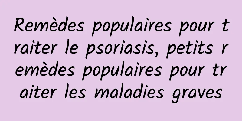 Remèdes populaires pour traiter le psoriasis, petits remèdes populaires pour traiter les maladies graves