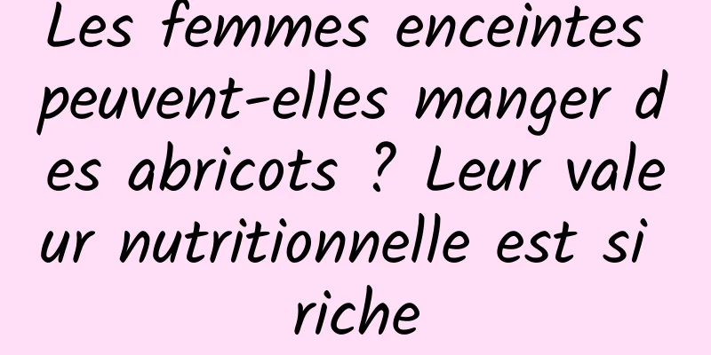Les femmes enceintes peuvent-elles manger des abricots ? Leur valeur nutritionnelle est si riche