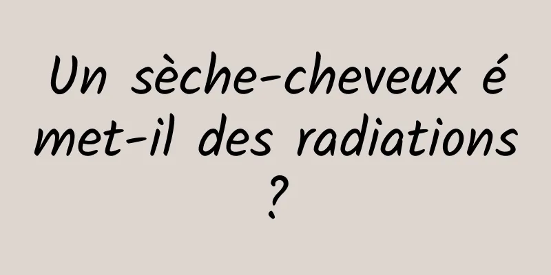 Un sèche-cheveux émet-il des radiations ? 