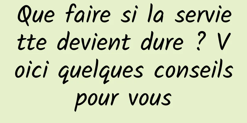 Que faire si la serviette devient dure ? Voici quelques conseils pour vous 