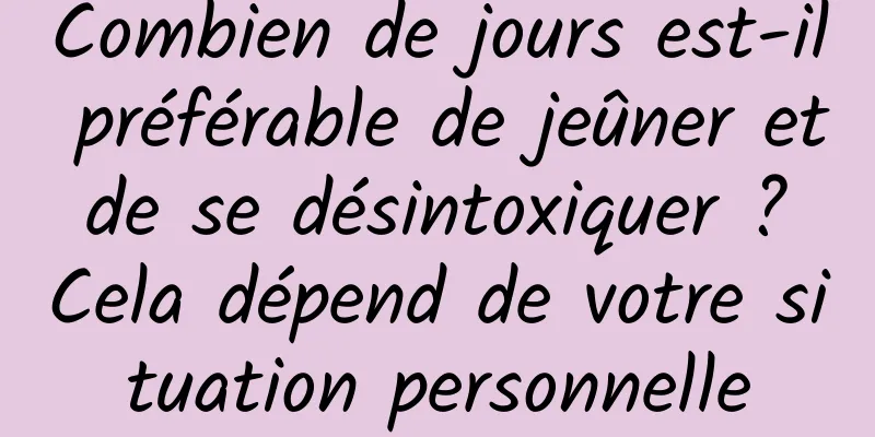 Combien de jours est-il préférable de jeûner et de se désintoxiquer ? Cela dépend de votre situation personnelle
