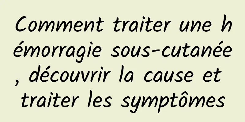 Comment traiter une hémorragie sous-cutanée, découvrir la cause et traiter les symptômes