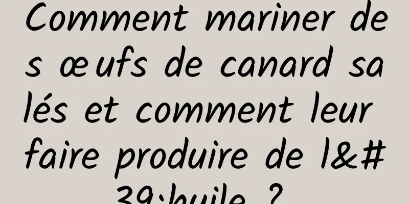 Comment mariner des œufs de canard salés et comment leur faire produire de l'huile ? 