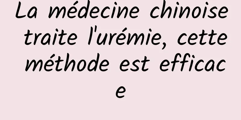 La médecine chinoise traite l'urémie, cette méthode est efficace