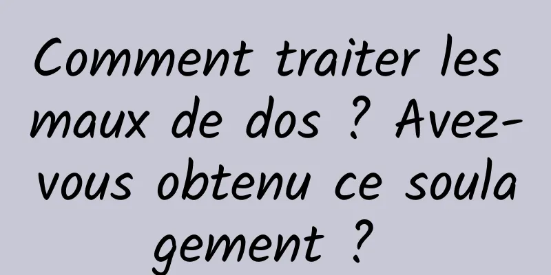 Comment traiter les maux de dos ? Avez-vous obtenu ce soulagement ? 