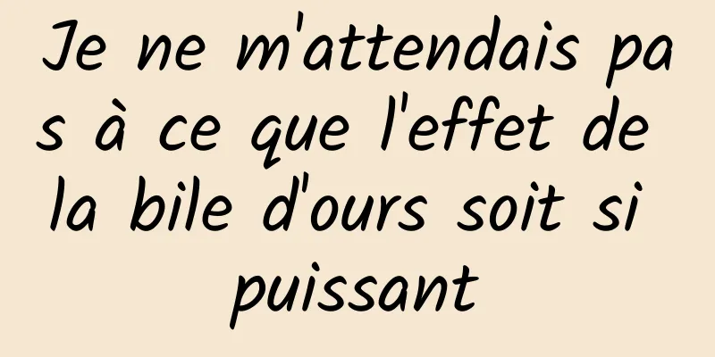 Je ne m'attendais pas à ce que l'effet de la bile d'ours soit si puissant