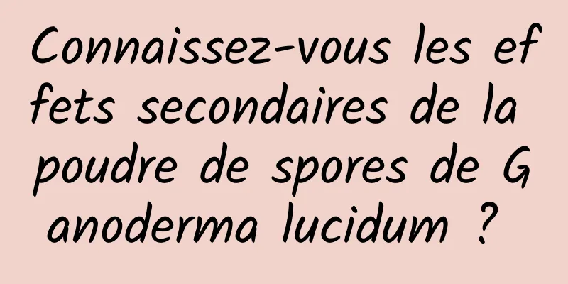 Connaissez-vous les effets secondaires de la poudre de spores de Ganoderma lucidum ? 
