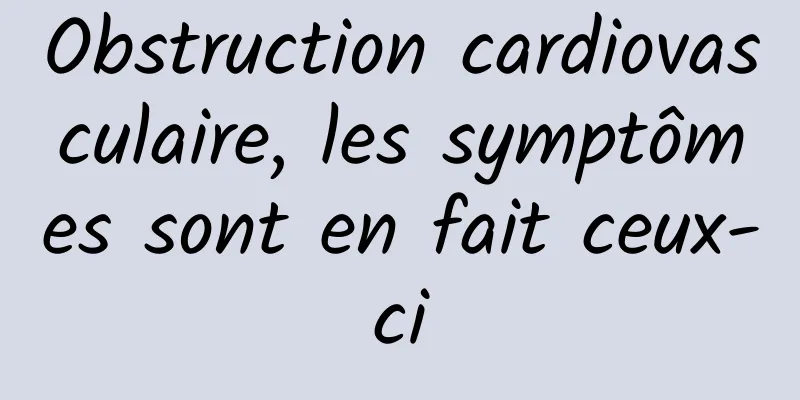 Obstruction cardiovasculaire, les symptômes sont en fait ceux-ci