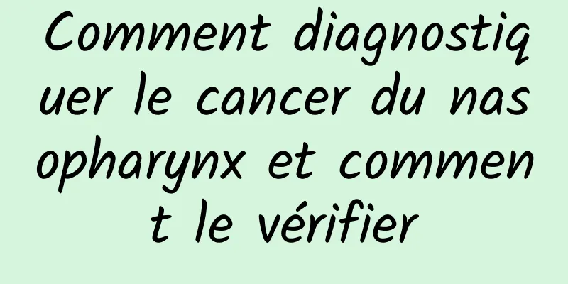 Comment diagnostiquer le cancer du nasopharynx et comment le vérifier