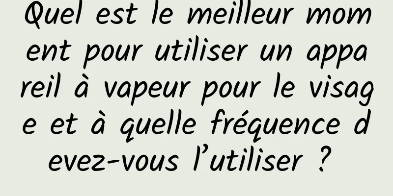 Quel est le meilleur moment pour utiliser un appareil à vapeur pour le visage et à quelle fréquence devez-vous l’utiliser ? 