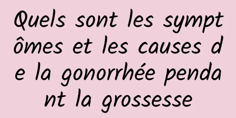 Quels sont les symptômes et les causes de la gonorrhée pendant la grossesse