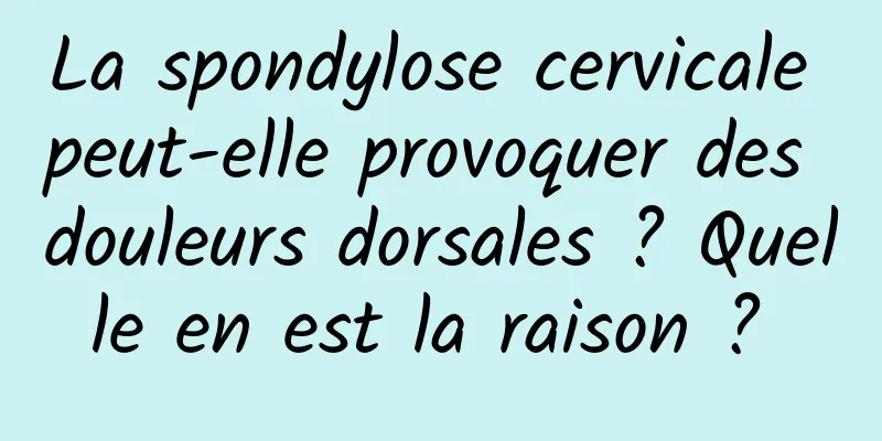 La spondylose cervicale peut-elle provoquer des douleurs dorsales ? Quelle en est la raison ? 