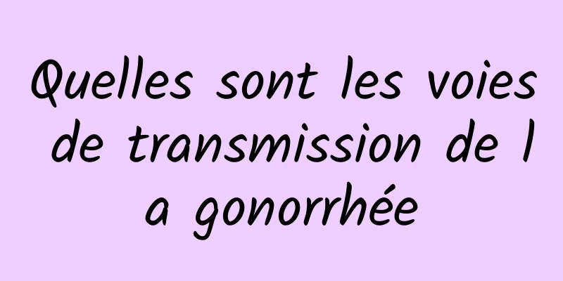 Quelles sont les voies de transmission de la gonorrhée
