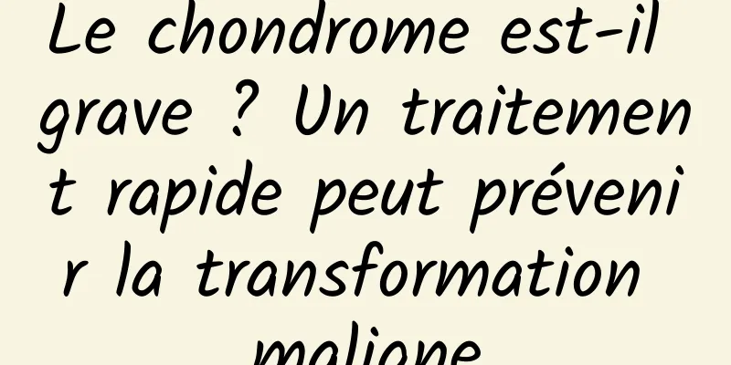 Le chondrome est-il grave ? Un traitement rapide peut prévenir la transformation maligne