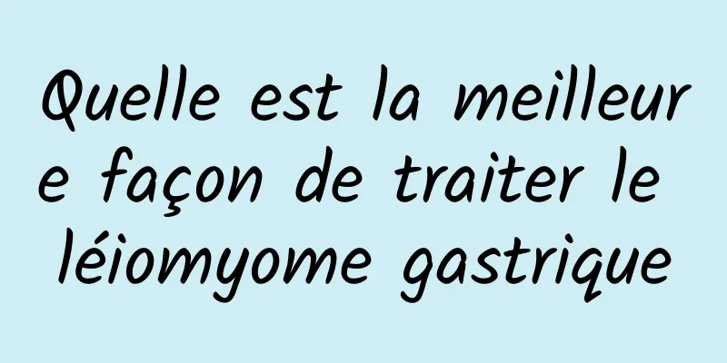 Quelle est la meilleure façon de traiter le léiomyome gastrique