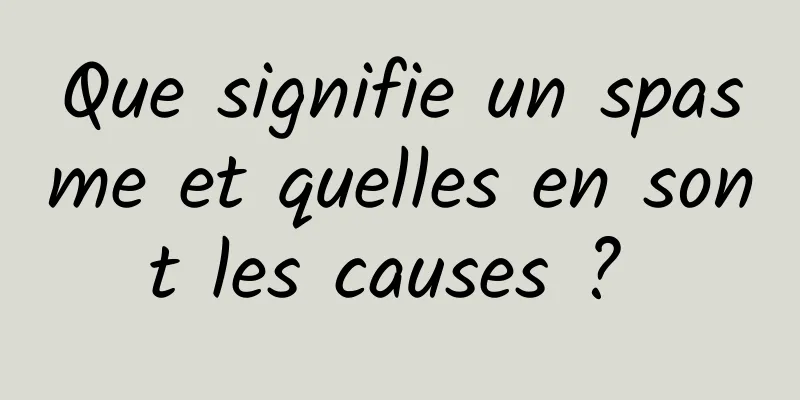 Que signifie un spasme et quelles en sont les causes ? 