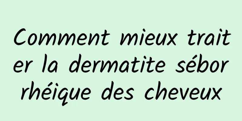 Comment mieux traiter la dermatite séborrhéique des cheveux