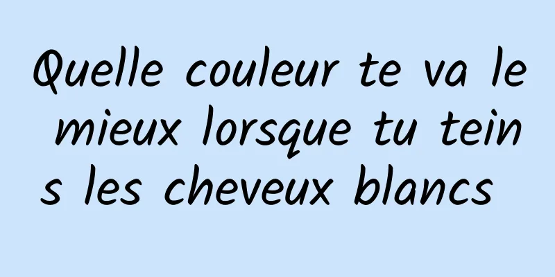 Quelle couleur te va le mieux lorsque tu teins les cheveux blancs 