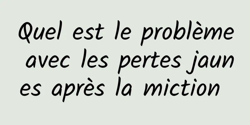Quel est le problème avec les pertes jaunes après la miction 