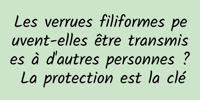 Les verrues filiformes peuvent-elles être transmises à d'autres personnes ? La protection est la clé