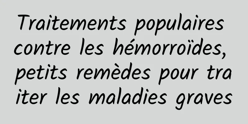Traitements populaires contre les hémorroïdes, petits remèdes pour traiter les maladies graves