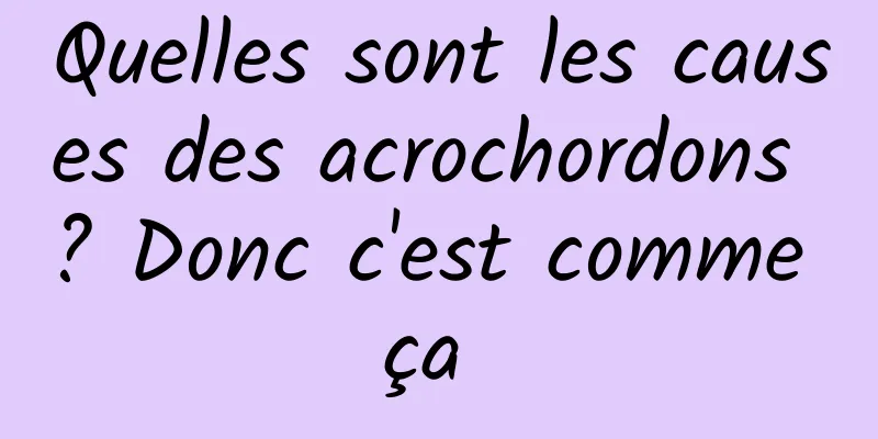 Quelles sont les causes des acrochordons ? Donc c'est comme ça 