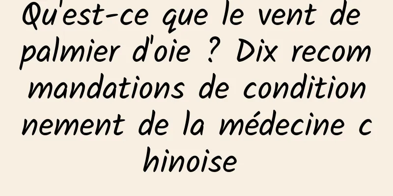 Qu'est-ce que le vent de palmier d'oie ? Dix recommandations de conditionnement de la médecine chinoise 
