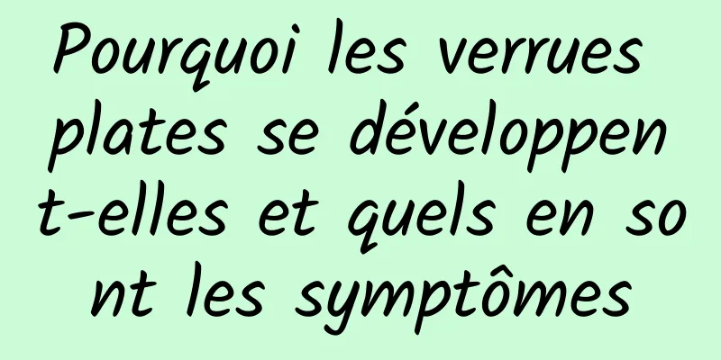 Pourquoi les verrues plates se développent-elles et quels en sont les symptômes