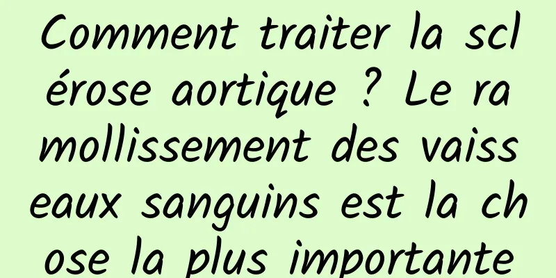 Comment traiter la sclérose aortique ? Le ramollissement des vaisseaux sanguins est la chose la plus importante