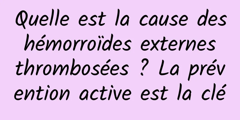 Quelle est la cause des hémorroïdes externes thrombosées ? La prévention active est la clé