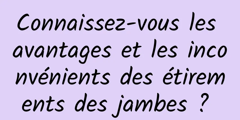 Connaissez-vous les avantages et les inconvénients des étirements des jambes ? 