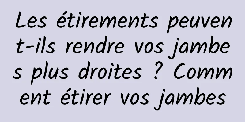 Les étirements peuvent-ils rendre vos jambes plus droites ? Comment étirer vos jambes