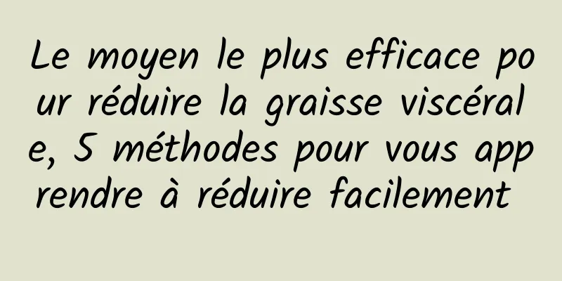 Le moyen le plus efficace pour réduire la graisse viscérale, 5 méthodes pour vous apprendre à réduire facilement 