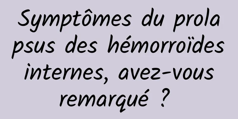 Symptômes du prolapsus des hémorroïdes internes, avez-vous remarqué ? 