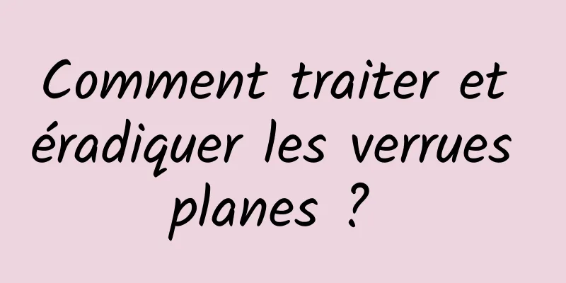 Comment traiter et éradiquer les verrues planes ? 